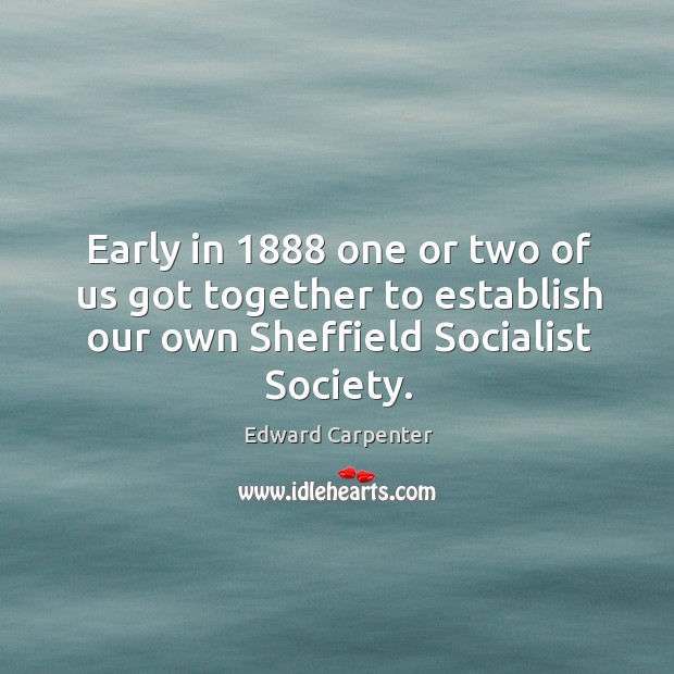 Early in 1888 one or two of us got together to establish our own sheffield socialist society. Edward Carpenter Picture Quote