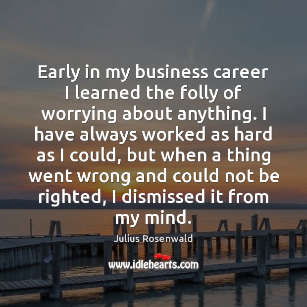 Early in my business career I learned the folly of worrying about 