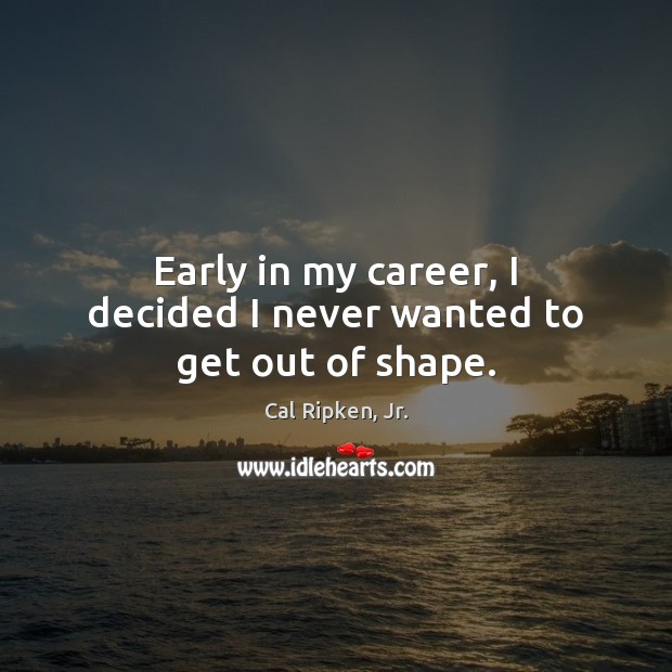 Early in my career, I decided I never wanted to get out of shape. Cal Ripken, Jr. Picture Quote