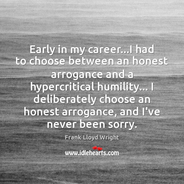 Early in my career…I had to choose between an honest arrogance Frank Lloyd Wright Picture Quote