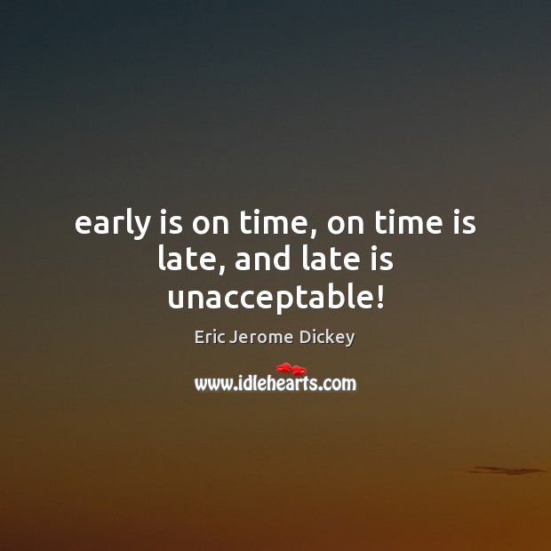 Early is on time, on time is late, and late is unacceptable! 