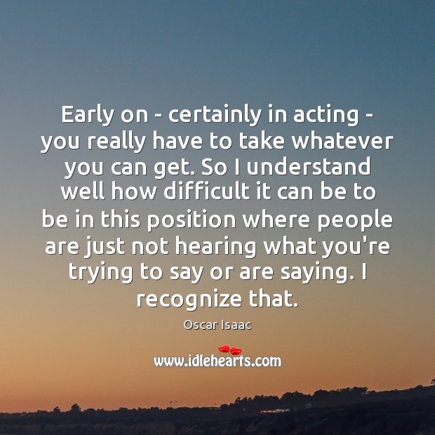 Early on – certainly in acting – you really have to take Oscar Isaac Picture Quote