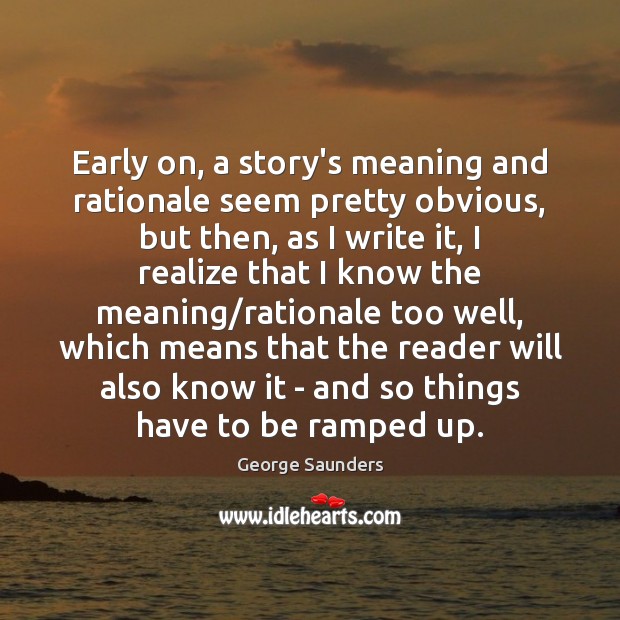 Early on, a story’s meaning and rationale seem pretty obvious, but then, George Saunders Picture Quote