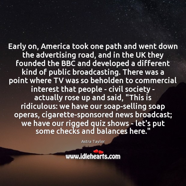 Early on, America took one path and went down the advertising road, Astra Taylor Picture Quote