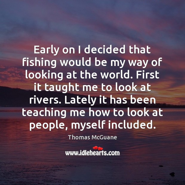 Early on I decided that fishing would be my way of looking Thomas McGuane Picture Quote