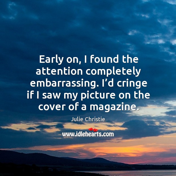Early on, I found the attention completely embarrassing. I’d cringe if I saw my picture on the cover of a magazine. Julie Christie Picture Quote