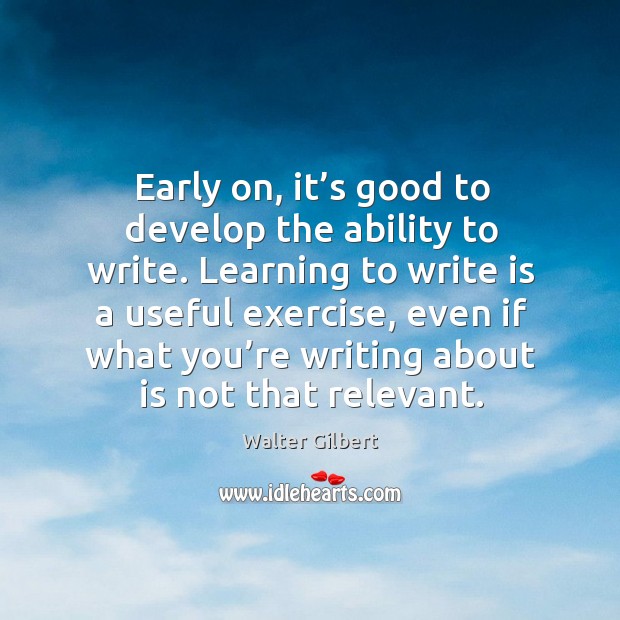 Early on, it’s good to develop the ability to write. Learning to write is a useful exercise Exercise Quotes Image