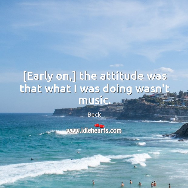 [Early on,] the attitude was that what I was doing wasn’t music. Beck Picture Quote