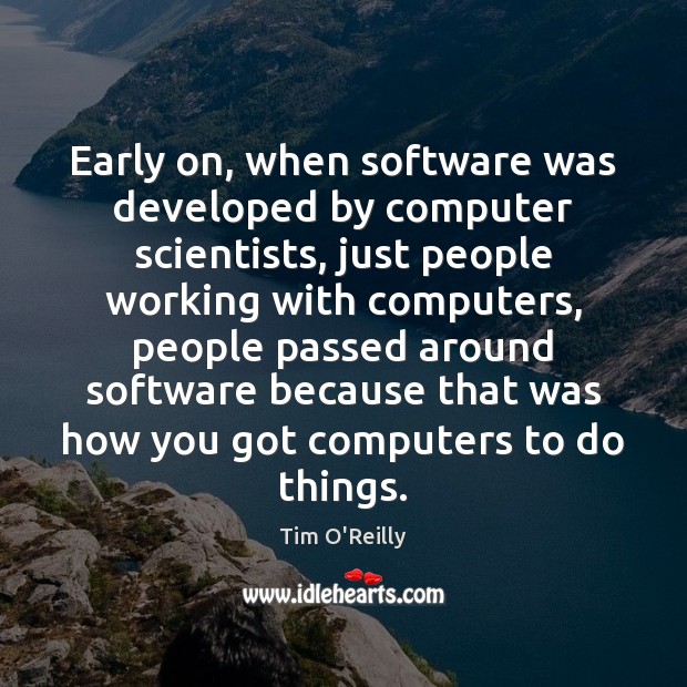 Early on, when software was developed by computer scientists, just people working Tim O’Reilly Picture Quote