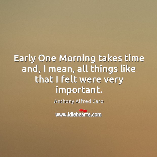 Early one morning takes time and, I mean, all things like that I felt were very important. Image