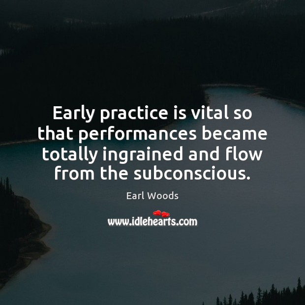 Early practice is vital so that performances became totally ingrained and flow Earl Woods Picture Quote