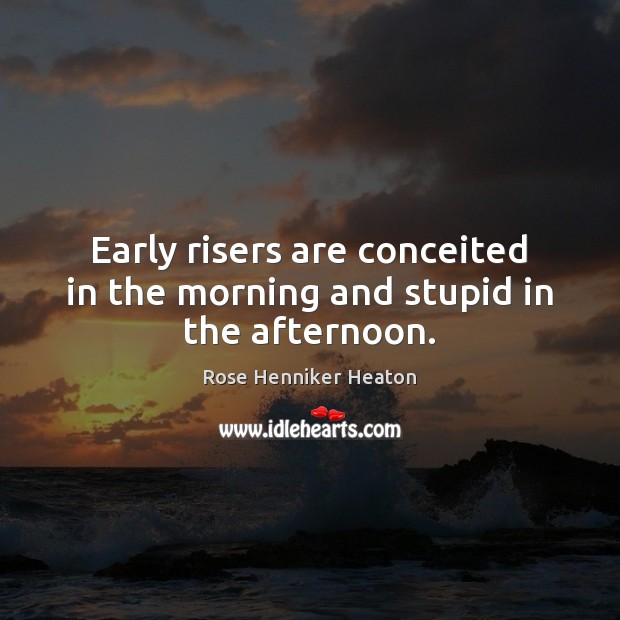 Early risers are conceited in the morning and stupid in the afternoon. Rose Henniker Heaton Picture Quote