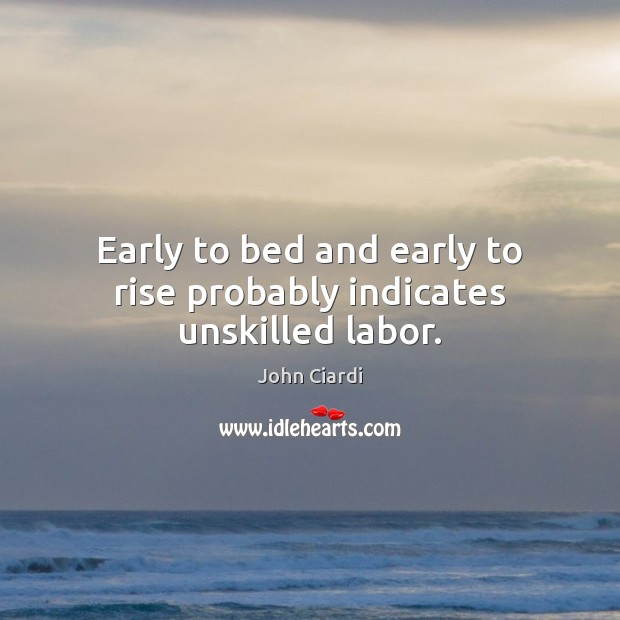 Early to bed and early to rise probably indicates unskilled labor. John Ciardi Picture Quote