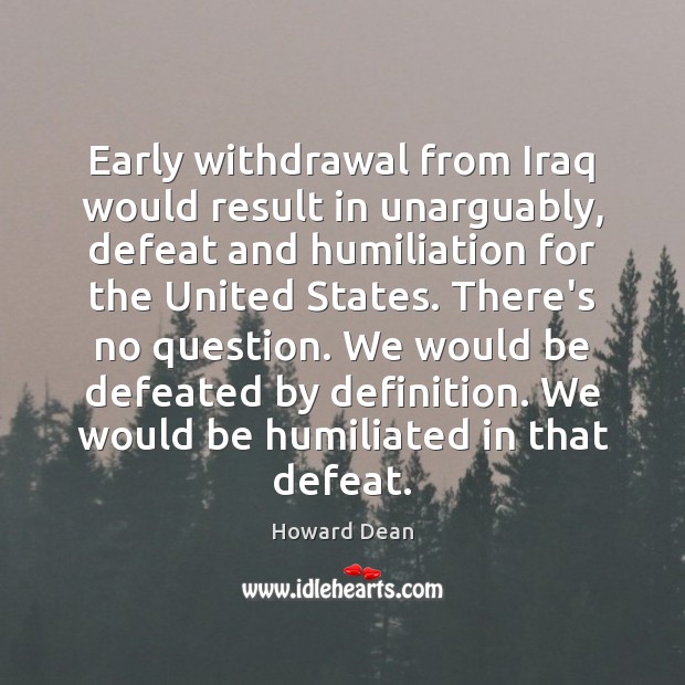 Early withdrawal from Iraq would result in unarguably, defeat and humiliation for Howard Dean Picture Quote