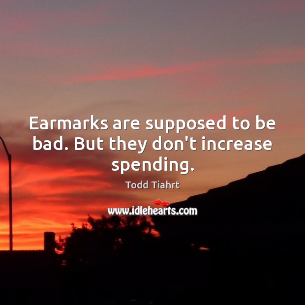Earmarks are supposed to be bad. But they don’t increase spending. Todd Tiahrt Picture Quote