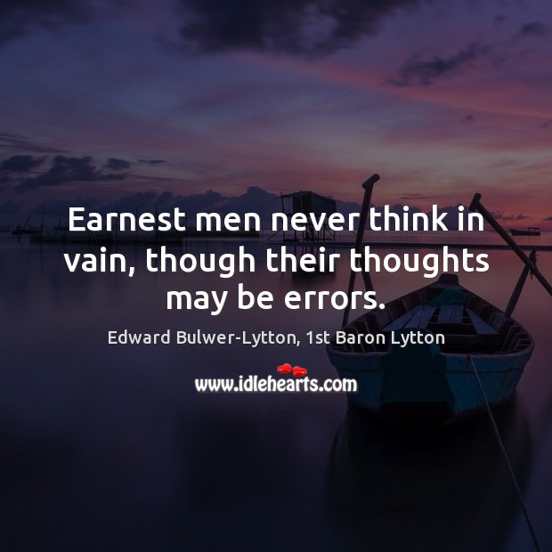 Earnest men never think in vain, though their thoughts may be errors. Edward Bulwer-Lytton, 1st Baron Lytton Picture Quote