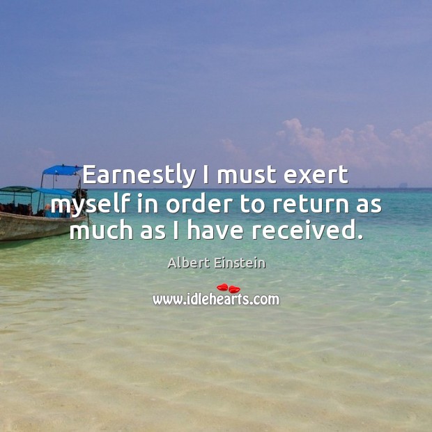 Earnestly I must exert myself in order to return as much as I have received. Albert Einstein Picture Quote