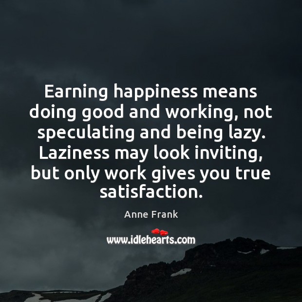 Earning happiness means doing good and working, not speculating and being lazy. Anne Frank Picture Quote