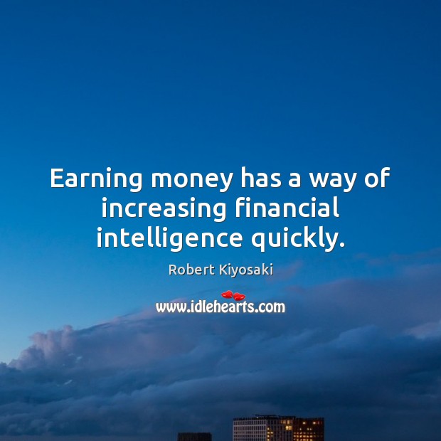 Earning money has a way of increasing financial intelligence quickly. Robert Kiyosaki Picture Quote