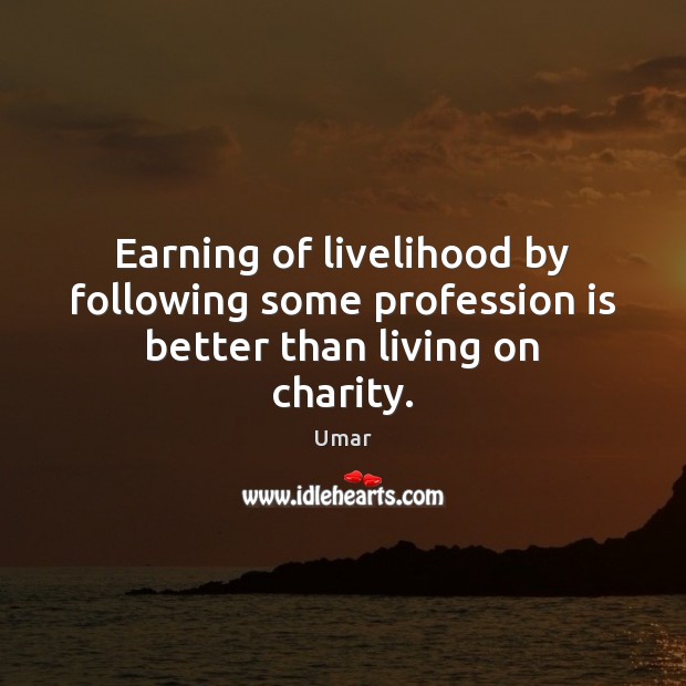 Earning of livelihood by following some profession is better than living on charity. Umar Picture Quote