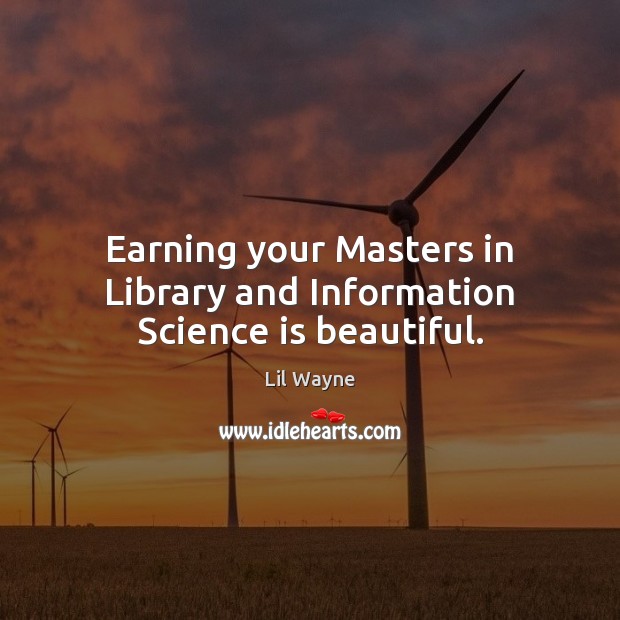 Earning your Masters in Library and Information Science is beautiful. Lil Wayne Picture Quote