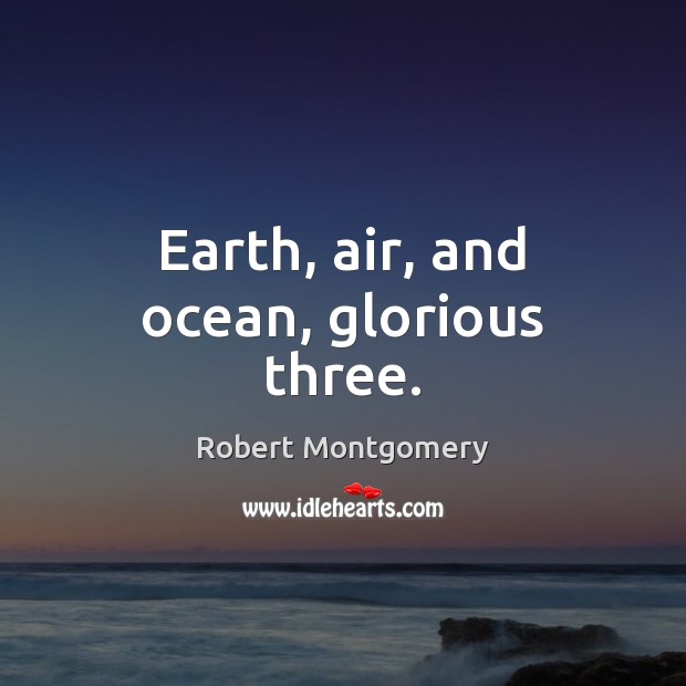 Earth, air, and ocean, glorious three. Robert Montgomery Picture Quote