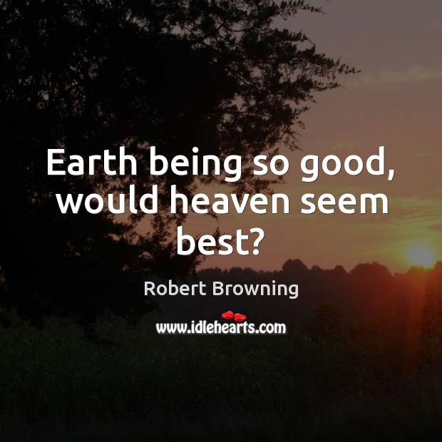 Earth being so good, would heaven seem best? Robert Browning Picture Quote