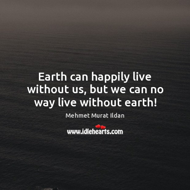 Earth can happily live without us, but we can no way live without earth! Image