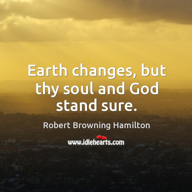 Earth changes, but thy soul and God stand sure. Robert Browning Hamilton Picture Quote