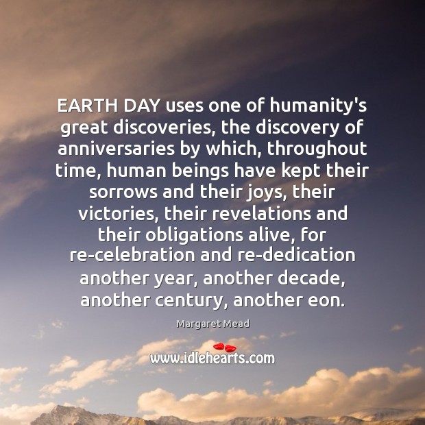 EARTH DAY uses one of humanity’s great discoveries, the discovery of anniversaries Margaret Mead Picture Quote
