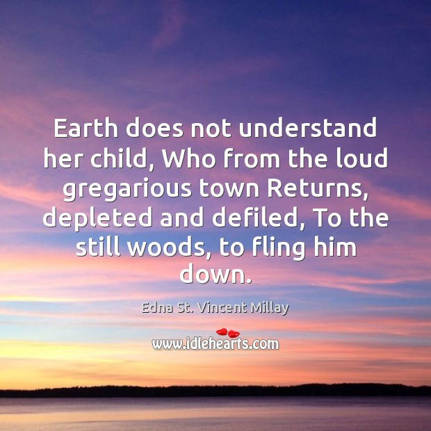 Earth does not understand her child, Who from the loud gregarious town Edna St. Vincent Millay Picture Quote
