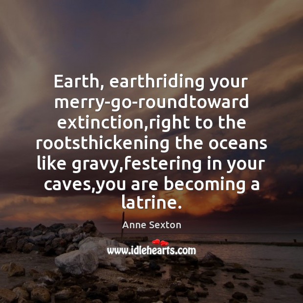Earth, earthriding your merry-go-roundtoward extinction,right to the rootsthickening the oceans like Anne Sexton Picture Quote