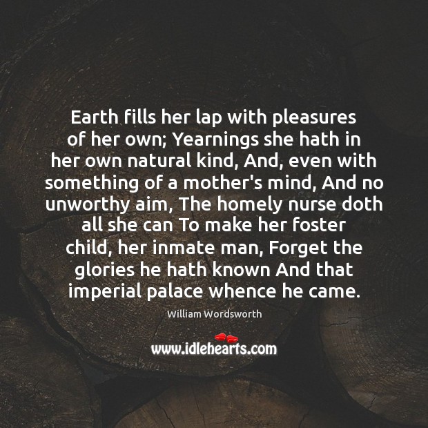 Earth fills her lap with pleasures of her own; Yearnings she hath William Wordsworth Picture Quote