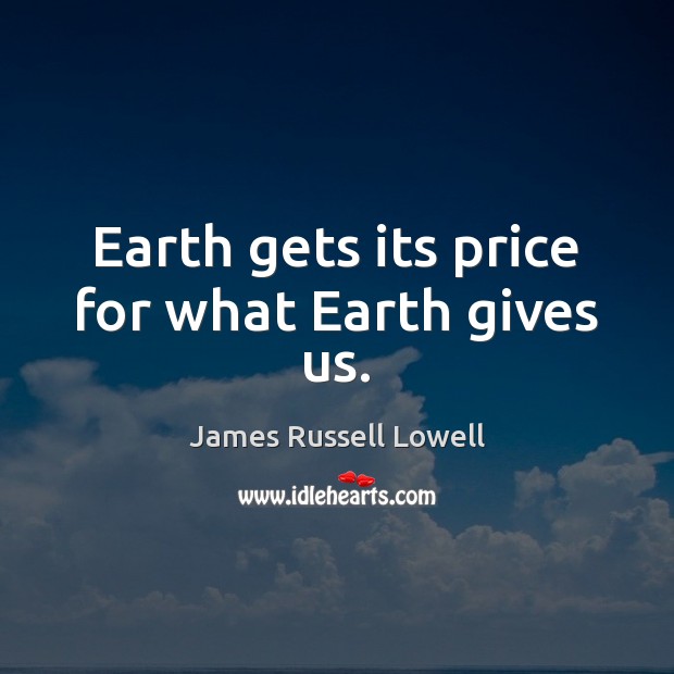 Earth gets its price for what Earth gives us. James Russell Lowell Picture Quote