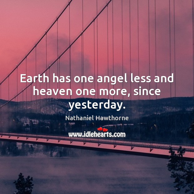 Earth has one angel less and heaven one more, since yesterday. Nathaniel Hawthorne Picture Quote