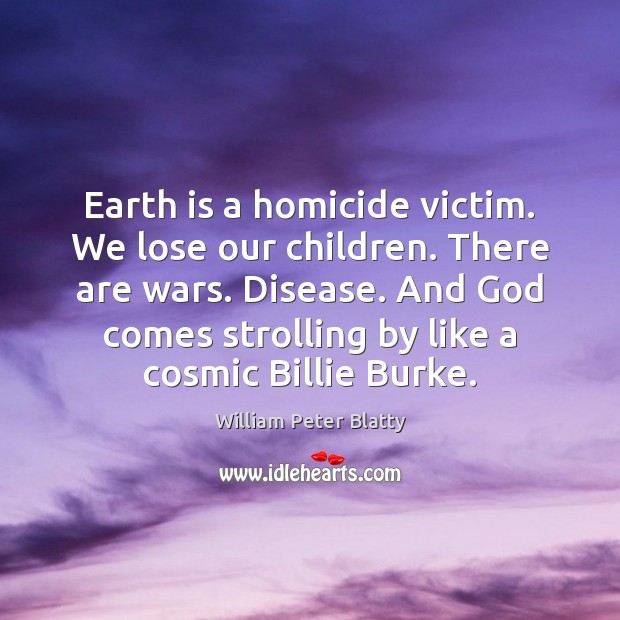 Earth is a homicide victim. We lose our children. There are wars. William Peter Blatty Picture Quote