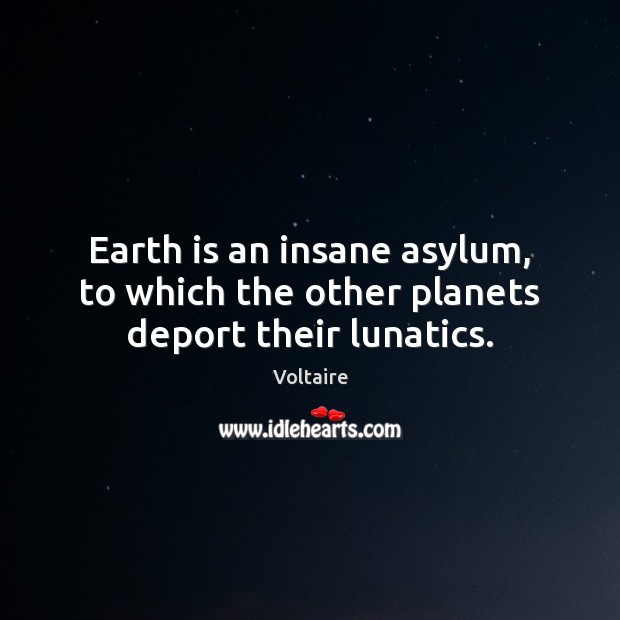 Earth is an insane asylum, to which the other planets deport their lunatics. Voltaire Picture Quote