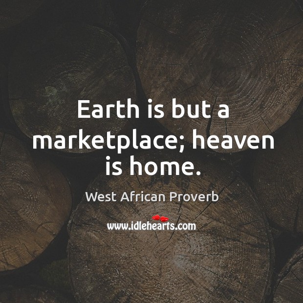 Earth is but a marketplace; heaven is home. West African Proverbs Image