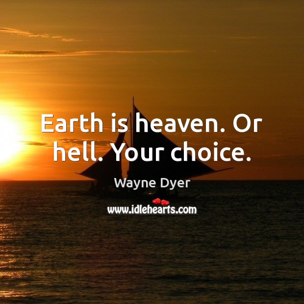 Earth is heaven. Or hell. Your choice. Wayne Dyer Picture Quote