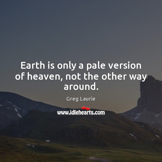 Earth is only a pale version of heaven, not the other way around. Greg Laurie Picture Quote