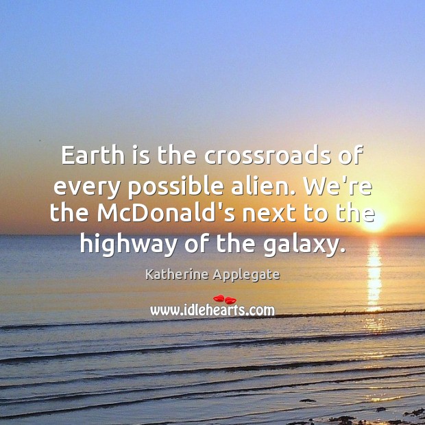 Earth is the crossroads of every possible alien. We’re the McDonald’s next Katherine Applegate Picture Quote