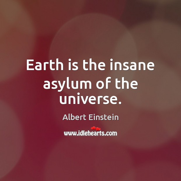 Earth is the insane asylum of the universe. Image