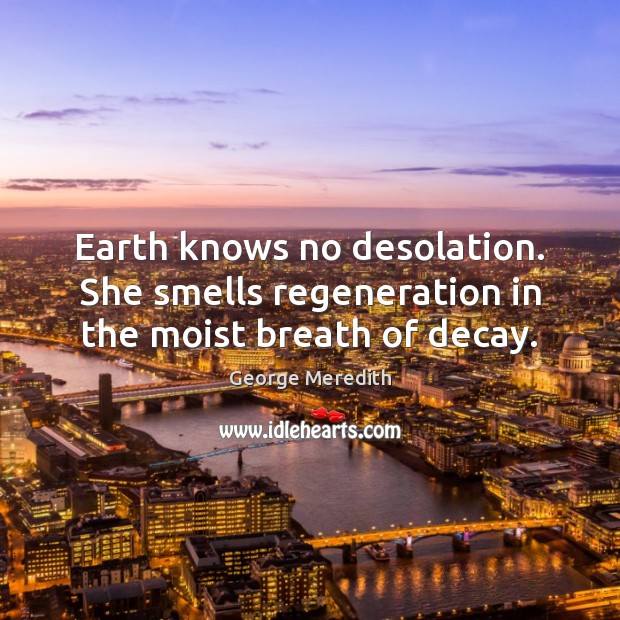Earth knows no desolation. She smells regeneration in the moist breath of decay. George Meredith Picture Quote
