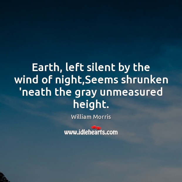 Earth, left silent by the wind of night,Seems shrunken ‘neath the gray unmeasured height. William Morris Picture Quote