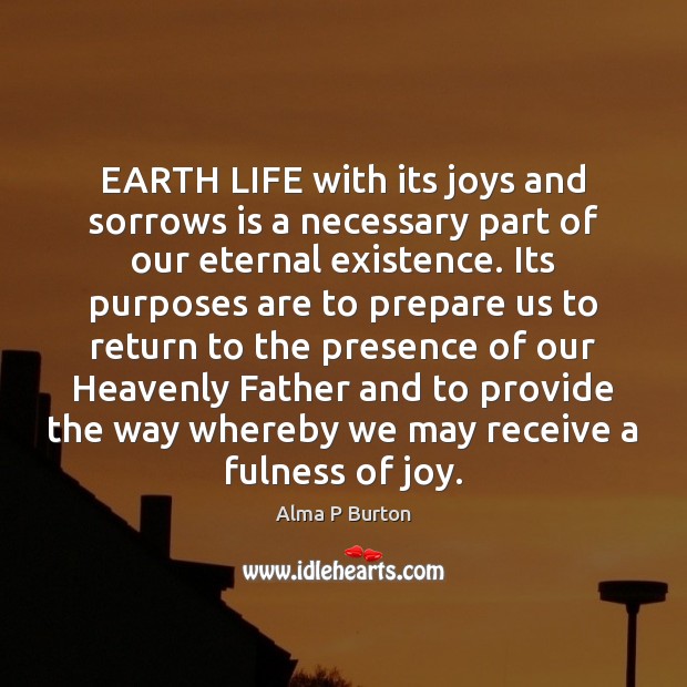 EARTH LIFE with its joys and sorrows is a necessary part of Alma P Burton Picture Quote