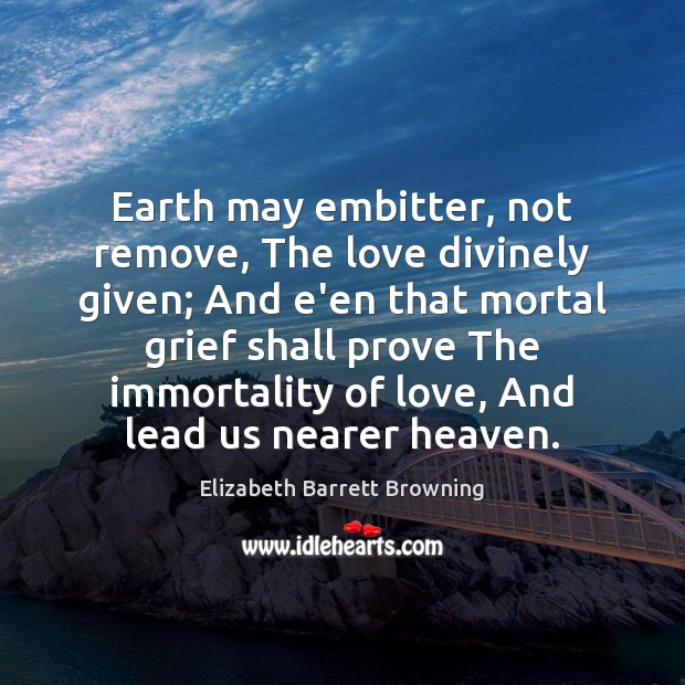 Earth may embitter, not remove, The love divinely given; And e’en that Image