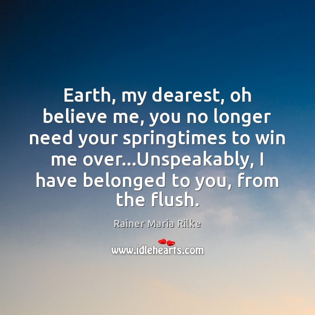 Earth, my dearest, oh believe me, you no longer need your springtimes Rainer Maria Rilke Picture Quote