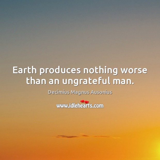 Earth produces nothing worse than an ungrateful man. Decimius Magnus Ausonius Picture Quote