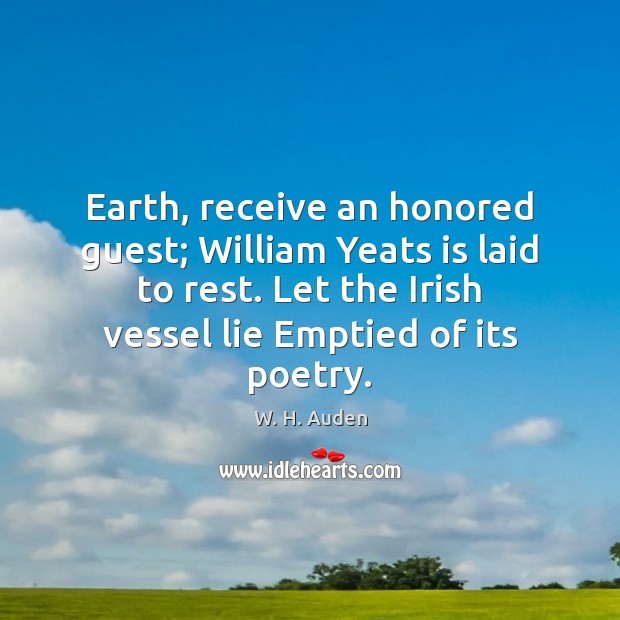 Earth, receive an honored guest; William Yeats is laid to rest. Let W. H. Auden Picture Quote