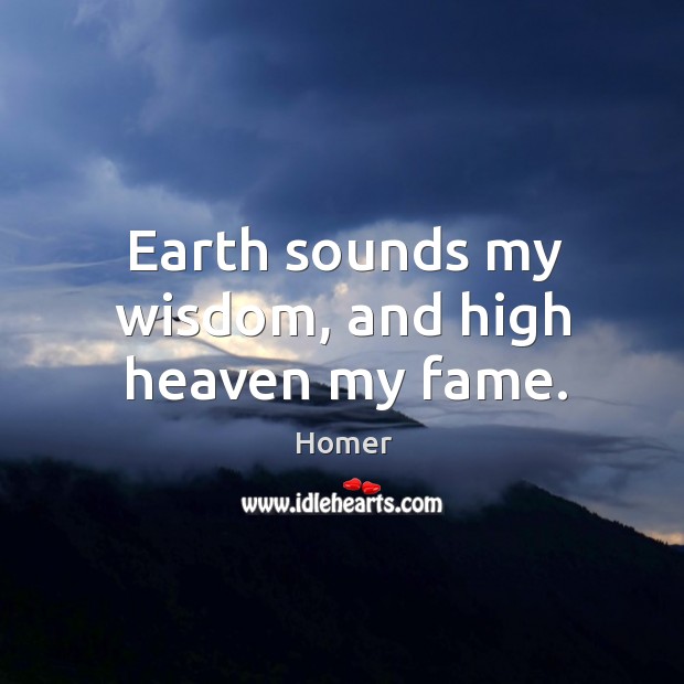 Earth sounds my wisdom, and high heaven my fame. Image